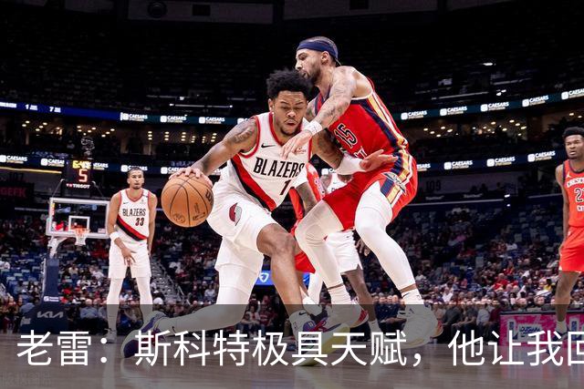 老雷：斯科特极具天赋，他让我回想起过去那些真正的顶级中场