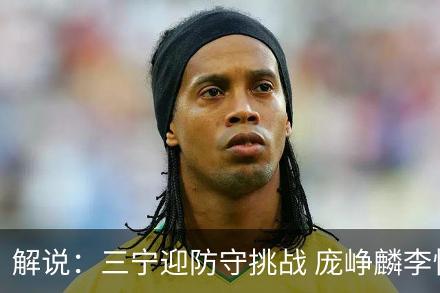 解说：三宁迎防守挑战 庞峥麟李悦洲需做准备 王俊杰或成破局关键